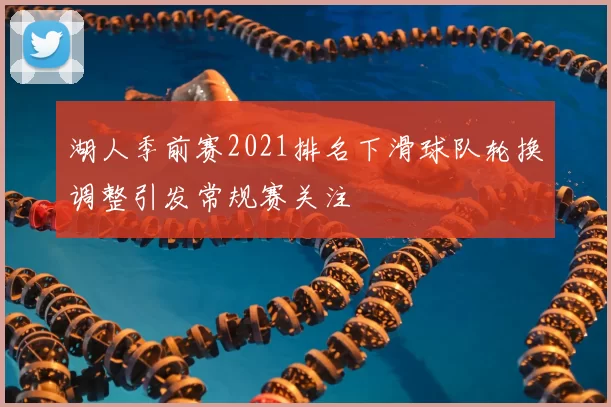 湖人季前赛2021排名下滑球队轮换调整引发常规赛关注