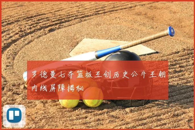 罗德曼七夺篮板王创历史公牛王朝内线屏障揭秘