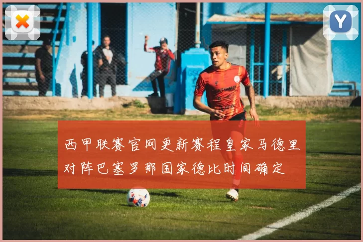 西甲联赛官网更新赛程皇家马德里对阵巴塞罗那国家德比时间确定