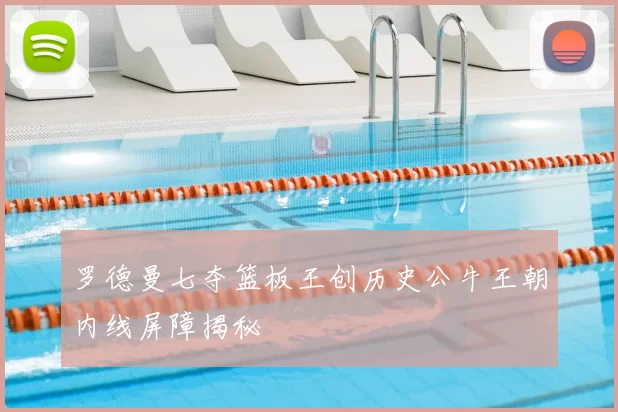 罗德曼七夺篮板王创历史公牛王朝内线屏障揭秘