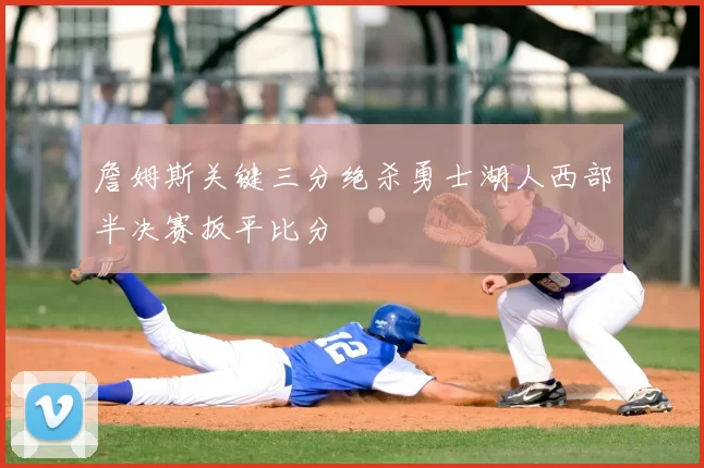 詹姆斯关键三分绝杀勇士湖人西部半决赛扳平比分