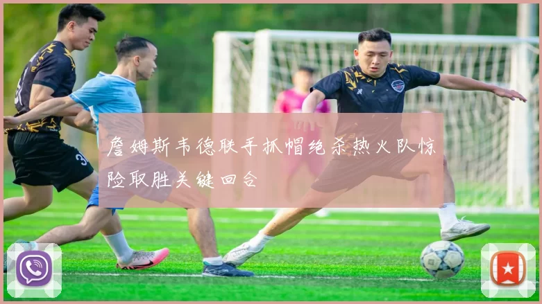 詹姆斯韦德联手抓帽绝杀热火队惊险取胜关键回合