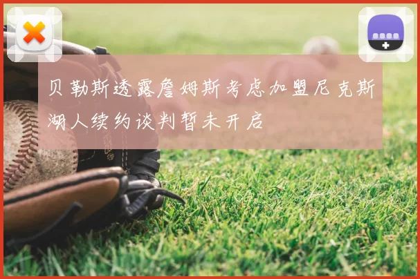 贝勒斯透露詹姆斯考虑加盟尼克斯湖人续约谈判暂未开启