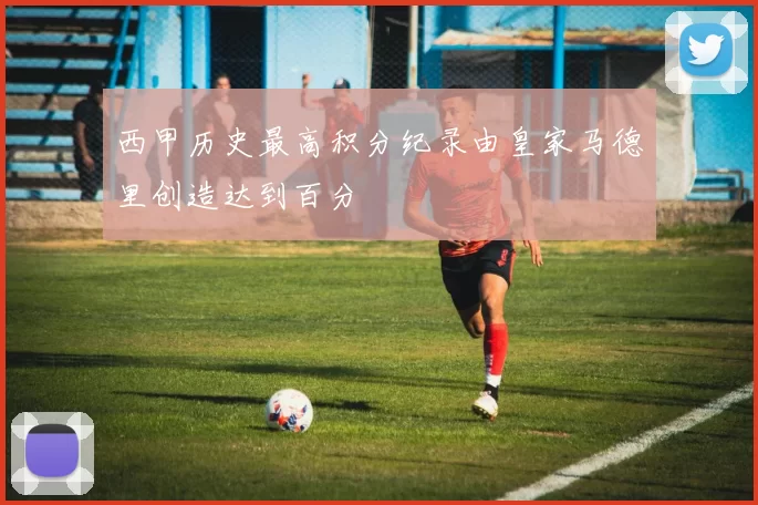 西甲历史最高积分纪录由皇家马德里创造达到百分