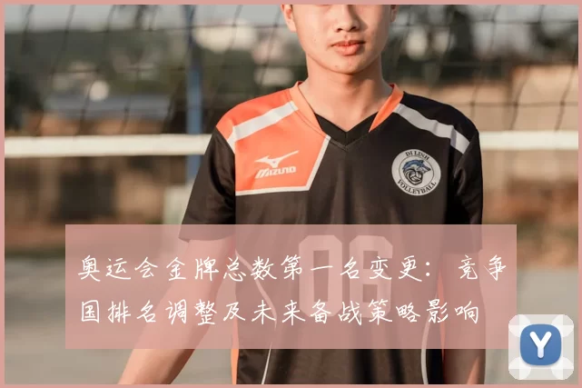 奥运会金牌总数第一名变更：竞争国排名调整及未来备战策略影响