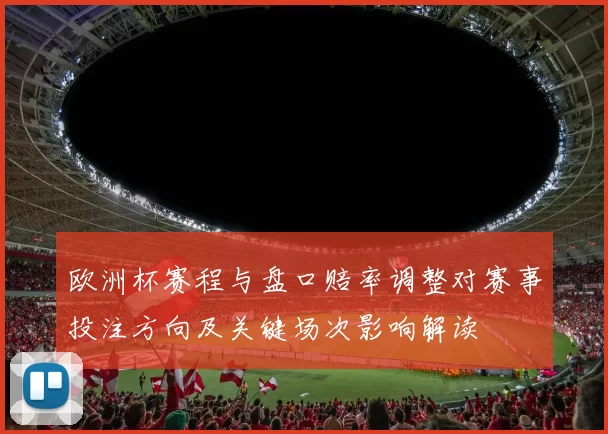 欧洲杯赛程与盘口赔率调整对赛事投注方向及关键场次影响解读