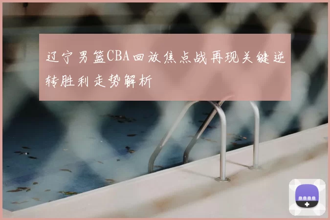 辽宁男篮CBA回放焦点战再现关键逆转胜利走势解析