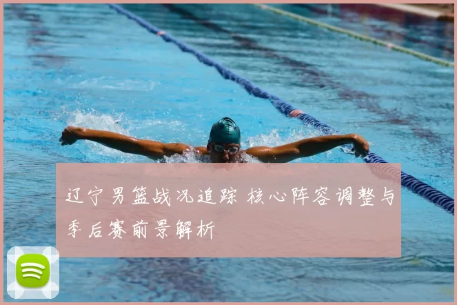 辽宁男篮战况追踪 核心阵容调整与季后赛前景解析