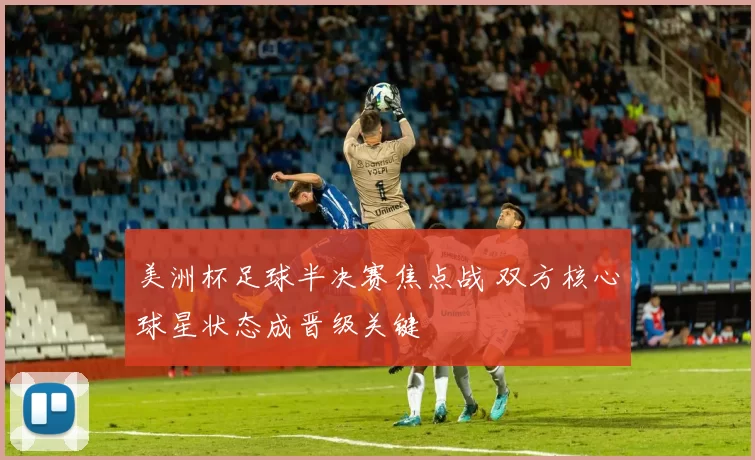 美洲杯足球半决赛焦点战 双方核心球星状态成晋级关键