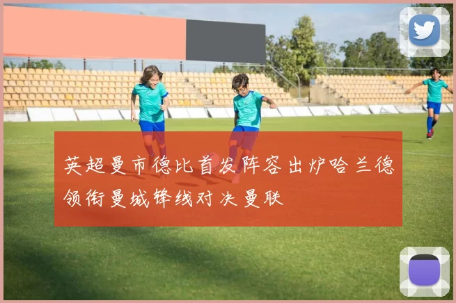 英超曼市德比首发阵容出炉哈兰德领衔曼城锋线对决曼联