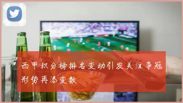 西甲积分榜排名变动引发关注争冠形势再添变数