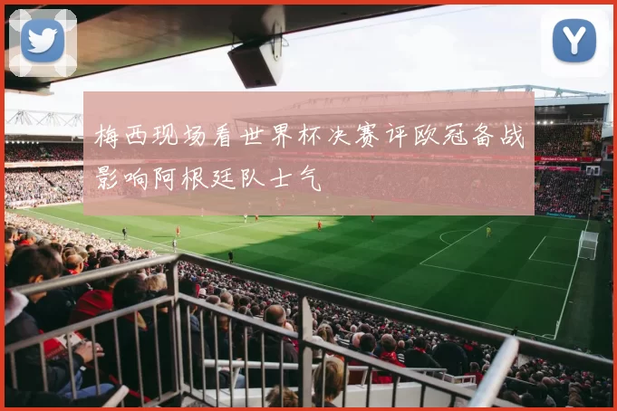 梅西现场看世界杯决赛评欧冠备战影响阿根廷队士气