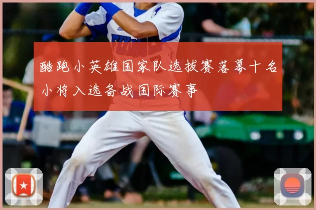 酷跑小英雄国家队选拔赛落幕十名小将入选备战国际赛事