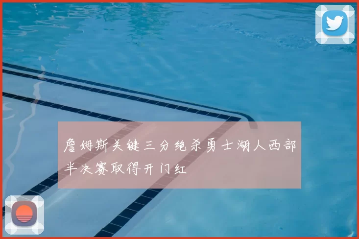 詹姆斯关键三分绝杀勇士湖人西部半决赛取得开门红