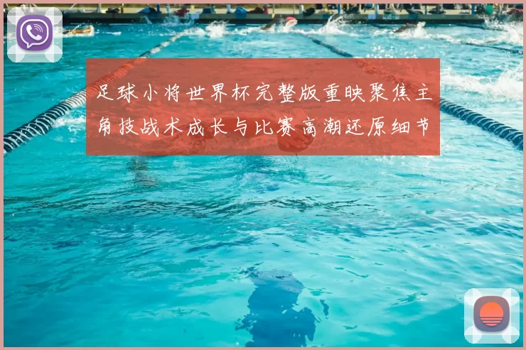 足球小将世界杯完整版重映聚焦主角技战术成长与比赛高潮还原细节