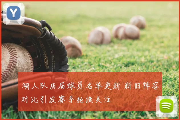 湖人队历届球员名单更新 新旧阵容对比引发赛季轮换关注