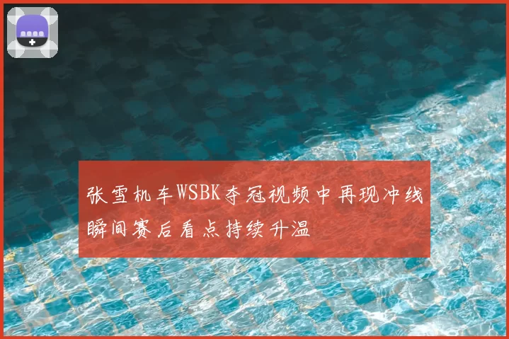 张雪机车WSBK夺冠视频中再现冲线瞬间赛后看点持续升温