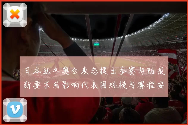日本就冬奥会表态提出参赛与防疫新要求或影响代表团规模与赛程安排