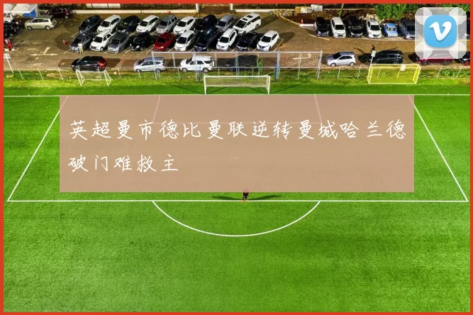 英超曼市德比曼联逆转曼城哈兰德破门难救主