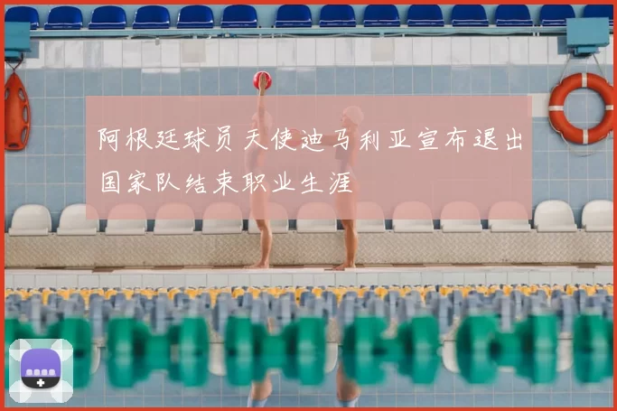 阿根廷球员天使迪马利亚宣布退出国家队结束职业生涯