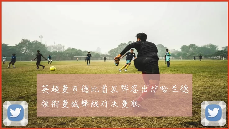 英超曼市德比首发阵容出炉哈兰德领衔曼城锋线对决曼联