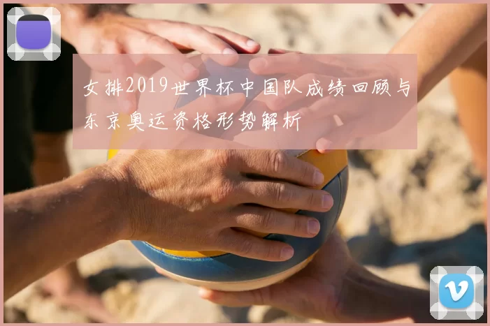 女排2019世界杯中国队成绩回顾与东京奥运资格形势解析