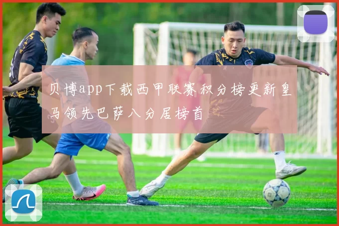 贝博app下载西甲联赛积分榜更新皇马领先巴萨八分居榜首