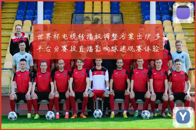 世界杯电视转播权调整方案出炉 多平台分赛段直播影响球迷观赛体验