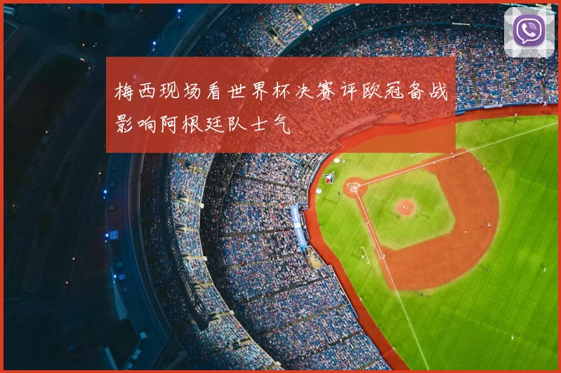 梅西现场看世界杯决赛评欧冠备战影响阿根廷队士气