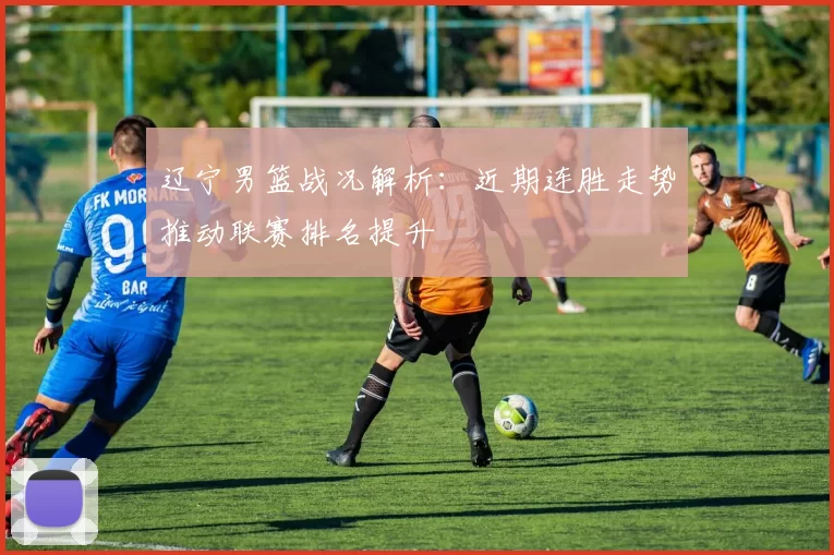 辽宁男篮战况解析：近期连胜走势推动联赛排名提升