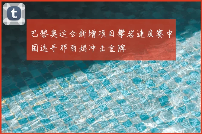 巴黎奥运会新增项目攀岩速度赛中国选手邓丽娟冲击金牌