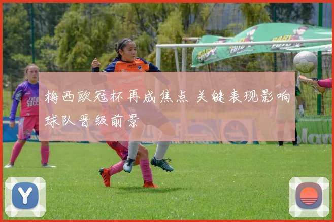 梅西欧冠杯再成焦点 关键表现影响球队晋级前景