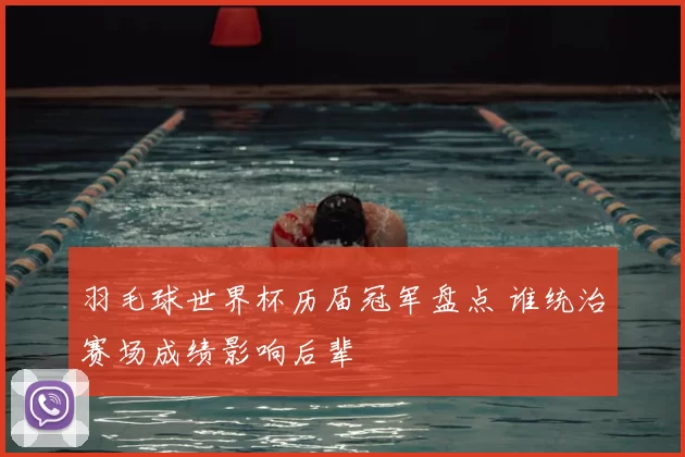 羽毛球世界杯历届冠军盘点 谁统治赛场成绩影响后辈