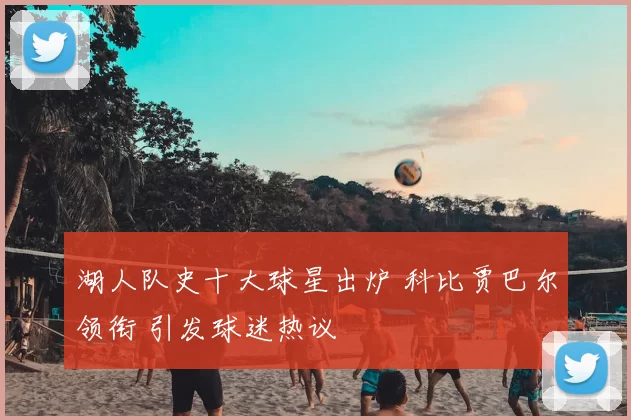 湖人队史十大球星出炉 科比贾巴尔领衔 引发球迷热议