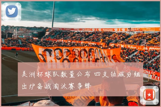 美洲杯球队数量公布 四支劲旅分组出炉备战淘汰赛争锋