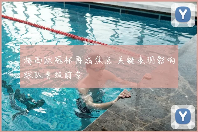 梅西欧冠杯再成焦点 关键表现影响球队晋级前景