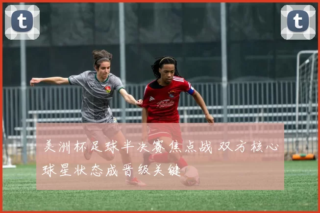 美洲杯足球半决赛焦点战 双方核心球星状态成晋级关键