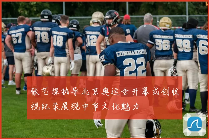 张艺谋执导北京奥运会开幕式创收视纪录展现中华文化魅力