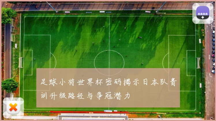 足球小将世界杯密码揭示日本队青训升级路径与争冠潜力