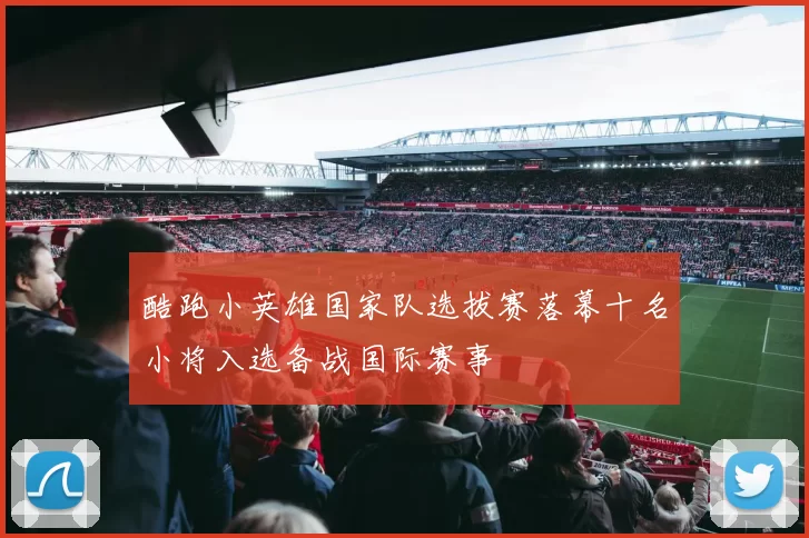 酷跑小英雄国家队选拔赛落幕十名小将入选备战国际赛事