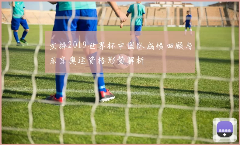女排2019世界杯中国队成绩回顾与东京奥运资格形势解析