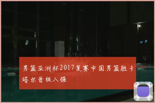男篮亚洲杯2017复赛中国男篮胜卡塔尔晋级八强