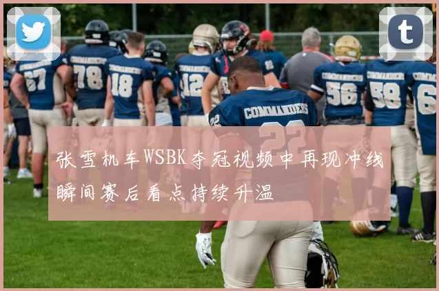 张雪机车WSBK夺冠视频中再现冲线瞬间赛后看点持续升温