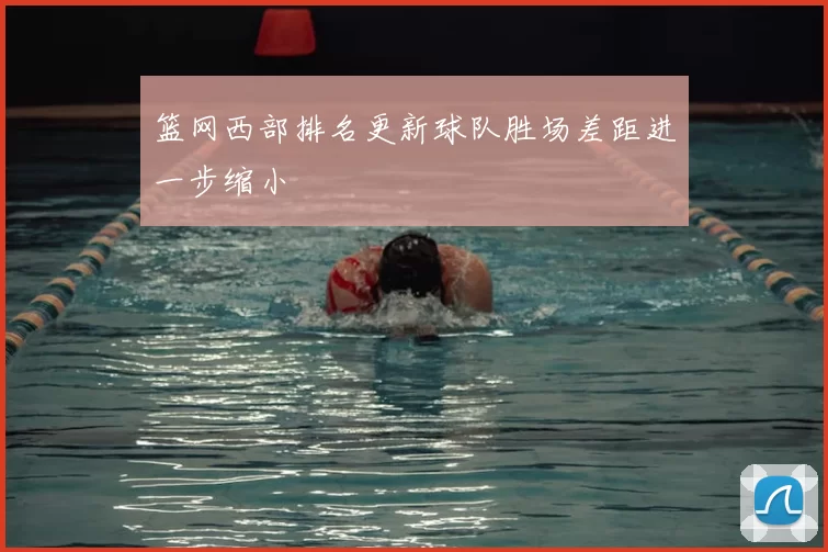 篮网西部排名更新球队胜场差距进一步缩小