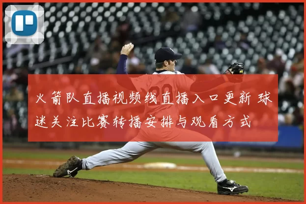 火箭队直播视频线直播入口更新 球迷关注比赛转播安排与观看方式