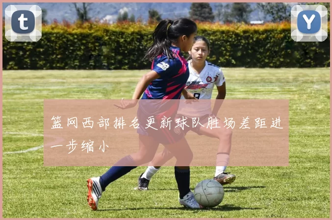 篮网西部排名更新球队胜场差距进一步缩小