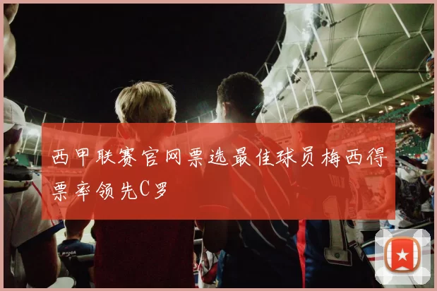 西甲联赛官网票选最佳球员梅西得票率领先C罗