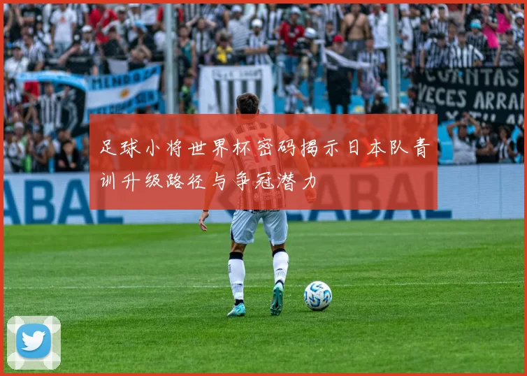 足球小将世界杯密码揭示日本队青训升级路径与争冠潜力