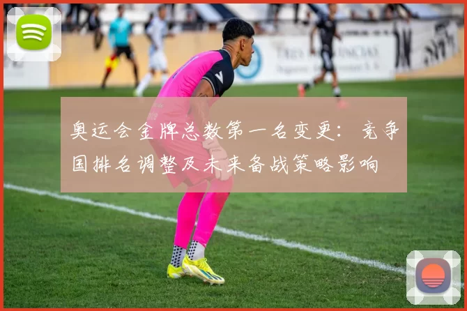 奥运会金牌总数第一名变更:竞争国排名调整及未来备战策略影响