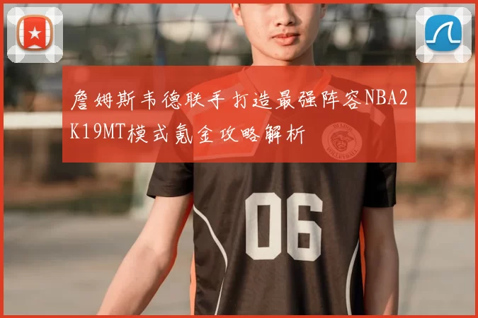 詹姆斯韦德联手打造最强阵容NBA2K19MT模式氪金攻略解析